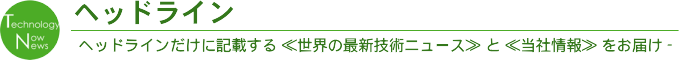 ヘッドライン-ヘッドラインだけに記載する ≪世界の最新技術ニュース≫ と ≪当社情報≫ をお届け